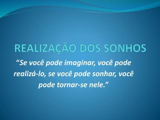 “Se você pode imaginar, você pode 
realizá-lo, se você pode sonhar, você 
pode tornar-se nele.” 
 