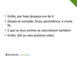 • Então, por hoje despeço-me de ti 
• Desejo-te vontade, força, persistência, e muita 
fé. 
• E que os teus sonhos se concretizem também 
• Então, Até ao meu próximo video 
