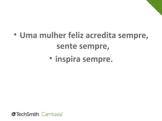 • Uma mulher feliz acredita sempre, 
sente sempre, 
• inspira sempre. 
 