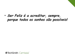 • Ser Feliz é a acreditar, sempre, 
porque todos os sonhos são possíveis! 
 
