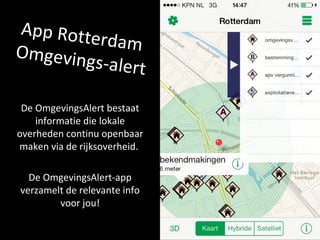 App RotterdamOmgevings-alert
De OmgevingsAlert bestaat
informatie die lokale
overheden continu openbaar
maken via de rijksoverheid.
De OmgevingsAlert-app
verzamelt de relevante info
voor jou!
 