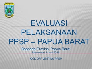 EVALUASI
PELAKSANAAN
PPSP – PAPUA BARAT
Bappeda Provinsi Papua Barat
Manokwari, 9 Juni 2016
KICK OFF MEETING PPSP
 
