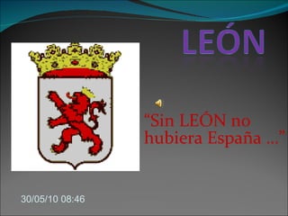 “ Sin LEÓN no hubiera España …” 30/05/10   08:45 