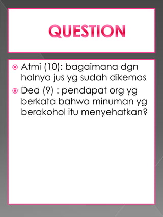  Atmi (10): bagaimana dgn
  halnya jus yg sudah dikemas
 Dea (9) : pendapat org yg
  berkata bahwa minuman yg
  berakohol itu menyehatkan?
 