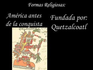 Formas Religiosas:
América antes      Fundada por:
de la conquista    Quetzalcoatl
 