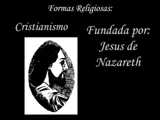 Formas Religiosas:
Cristianismo     Fundada por:
                   Jesus de
                  Nazareth
 
