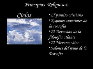 Principios Religiosos:
Cielos         •El paraíso cristiano
               •Regiones superiores de
               la teosofía
               •El Devachan de la
               filosofía atlante
               •El Nirvana chino
               •Salones del reino de la
               Teosofía
 