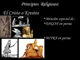 Principios Religiosos:
El Cristo o Krestos
                      •Mención especial de :
                      •DAGON en persia


                      •MITRA en persia
 