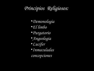 Principios Religiosos:

   •Demonologia
   •El limbo
   •Purgatorio
   •Angeologia
   •Lucifer
   •Inmaculadas
   concepciones
 
