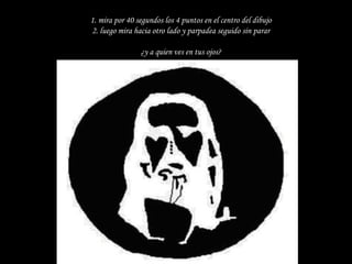 1. mira por 40 segundos los 4 puntos en el centro del dibujo
2. luego mira hacia otro lado y parpadea seguido sin parar

                ¿y a quien ves en tus ojos?
 