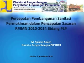 Percepatan Pembangunan Sanitasi Permukiman dalam Pencapaian SasaranRPJMN 2010-2014Bidang PLP M. Sjukrul Amien Direktur Pengembangan PLP DJCK Jakarta, 2 November 2010 