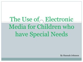 The Use of Electronic
Media for Children who
 have Special Needs


                 By Hannah Johnson
 