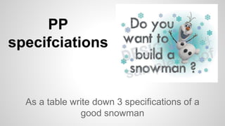 PP
specifciations
As a table write down 3 specifications of a
good snowman
 