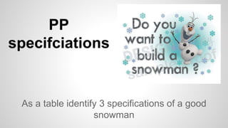 PP
specifciations
As a table identify 3 specifications of a good
snowman
 