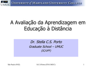 A Avaliação da Aprendizagem em Educação à Distância Dr. Stella C.S. Porto Graduate School – UMUC (IC/UFF) São Paulo (9/02) S.C.S Porto (ITS-UMUC) 