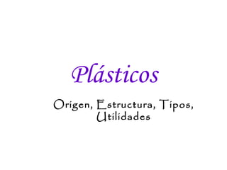 Plásticos
Origen, Estructura, Tipos,
        Utilidades
 