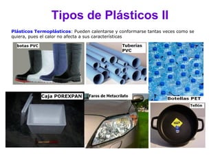 Tipos de Plásticos II
Plásticos Termoplásticos: Pueden calentarse y conformarse tantas veces como se
quiera, pues el calor no afecta a sus características
 