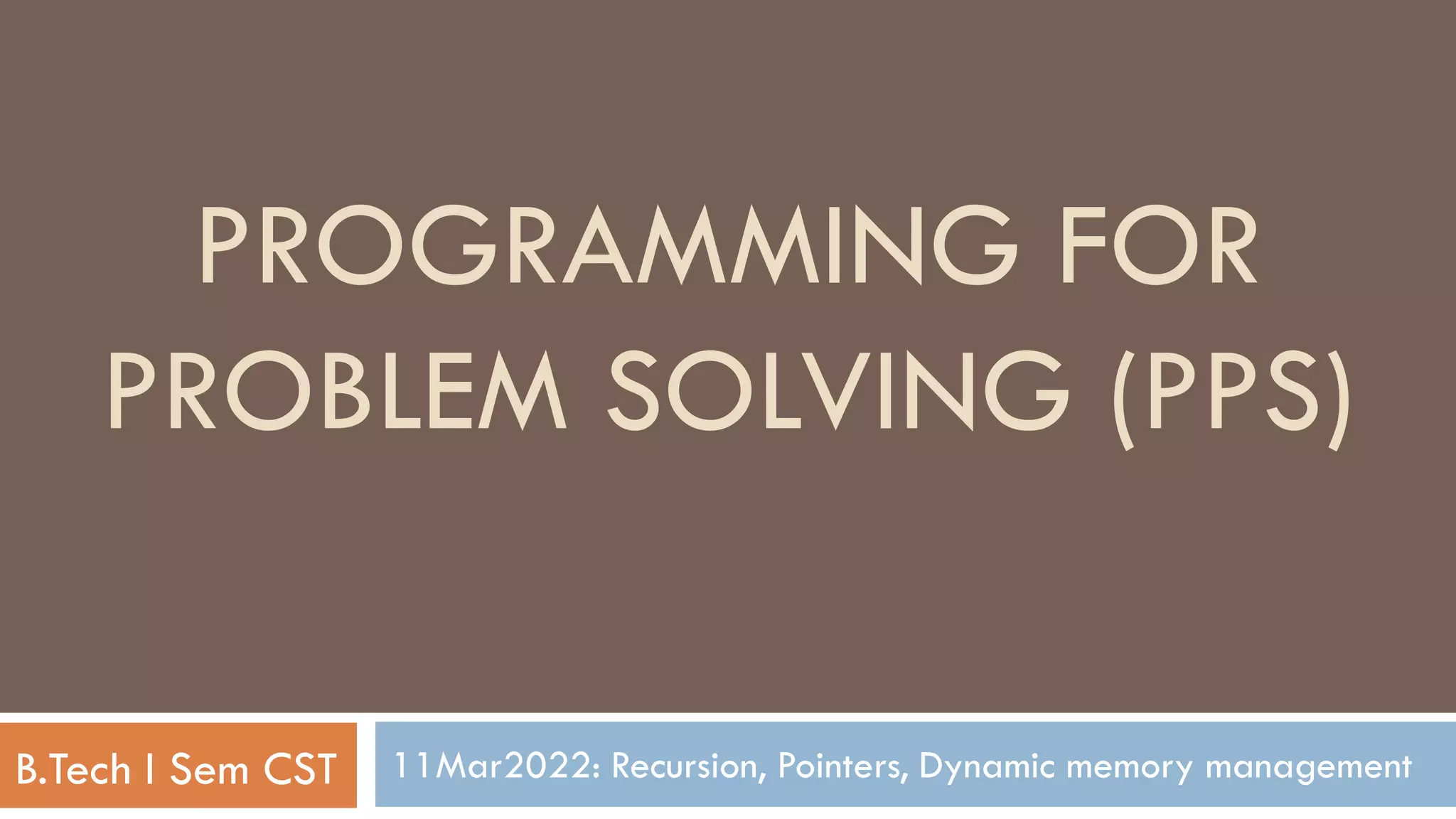 11Mar2022: Recursion, Pointers, Dynamic memory management
PROGRAMMING FOR
PROBLEM SOLVING (PPS)
B.Tech I Sem CST
 