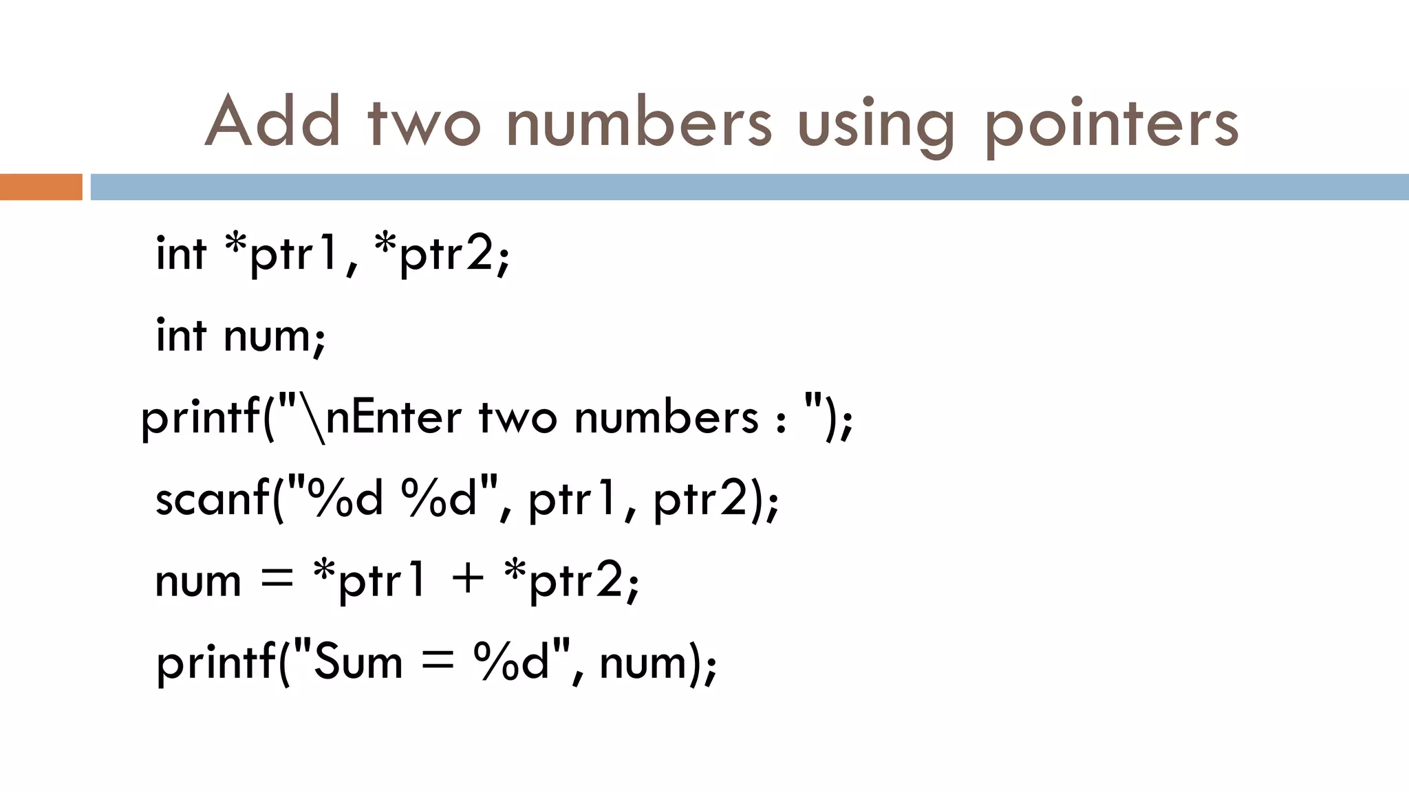 Add two numbers using pointers
int *ptr1, *ptr2;
int num;
printf("nEnter two numbers : ");
scanf("%d %d", ptr1, ptr2);
num = *ptr1 + *ptr2;
printf("Sum = %d", num);
 
