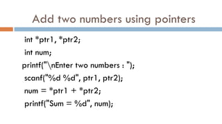 Add two numbers using pointers
int *ptr1, *ptr2;
int num;
printf("nEnter two numbers : ");
scanf("%d %d", ptr1, ptr2);
num = *ptr1 + *ptr2;
printf("Sum = %d", num);
 