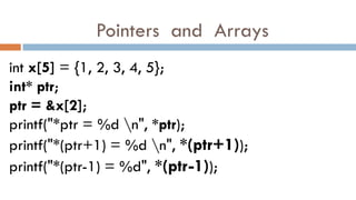 int x[5] = {1, 2, 3, 4, 5};
int* ptr;
ptr = &x[2];
printf("*ptr = %d n", *ptr);
printf("*(ptr+1) = %d n", *(ptr+1));
printf("*(ptr-1) = %d", *(ptr-1));
Pointers and Arrays
 