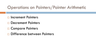 Operations on Pointers/Pointer Arithmetic
 Increment Pointers
 Decrement Pointers
 Compare Pointers
 Difference between Pointers
 