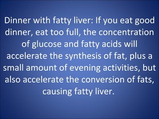 Dinner with fatty liver: If you eat good dinner, eat too full, the concentration of glucose and fatty acids will accelerate the synthesis of fat, plus a small amount of evening activities, but also accelerate the conversion of fats, causing fatty liver.   