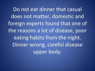 Do not eat dinner that casual does not matter, domestic and foreign experts found that one of the reasons a lot of disease, poor eating habits from the night. Dinner wrong, careful disease upper body. 