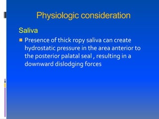 Physiologic consideration
Saliva
 Presence of thick ropy saliva can create
 hydrostatic pressure in the area anterior to
 the posterior palatal seal , resulting in a
 downward dislodging forces
 
