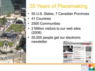 35 Years of Placemaking50 U.S. States, 7 Canadian Provinces41 Countries2500 Communities2 Million visitors to our web sites (2008)35,000 people get our electronic newsletter
