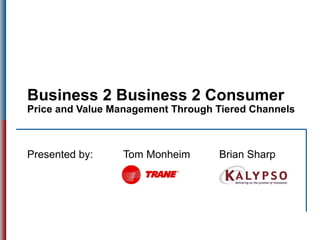 Business 2 Business 2 Consumer Price and Value Management Through Tiered Channels Presented by: Tom Monheim Brian Sharp 
