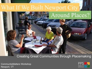 What If We Built Newport City
                   Around Places?




             Creating Great Communities through Placemaking

CommunityMatters Workshop
Newport, VT
 
