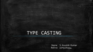 TYPE CASTING
Name S. Koushik Kumar
Roll no 22H51A0554
 