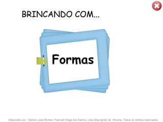 BRINCANDO COM...




                                   Formas



Elaborado por : Cleitom José Richter, Francieli Veiga dos Santos, Lilian Baungratz de Oliveira- Todos os direitos reservados
 