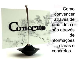 Como convencer através de uma idéia e não através de informações claras e concretas... 