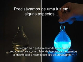 Precisávamos de uma luz em alguns aspectos... Tais como se o público entende esse tipo de propaganda, se existe o fator de lembrança, de quem é a idéia e qual o risco desse tipo de propaganda. 