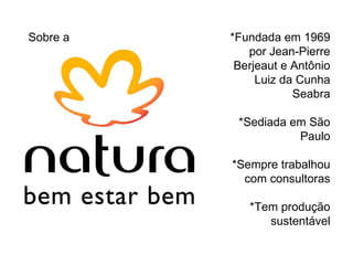 Sobre a  *Fundada em 1969 por Jean-Pierre Berjeaut e Antônio Luiz da Cunha Seabra *Sediada em São Paulo *Sempre trabalhou com consultoras *Tem produção sustentável 