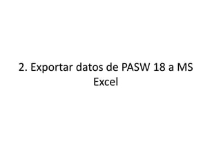 2. Exportar datos de PASW 18 a MS
Excel
 