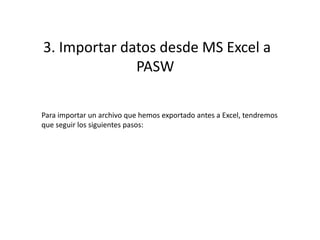 3. Importar datos desde MS Excel a
PASW
Para importar un archivo que hemos exportado antes a Excel, tendremos
que seguir los siguientes pasos:
 