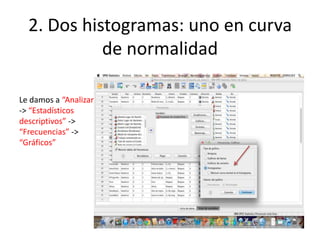 2. Dos histogramas: uno en curva
de normalidad
Le damos a “Analizar”
-> “Estadísticos
descriptivos” ->
“Frecuencias” ->
“Gráficos”
 