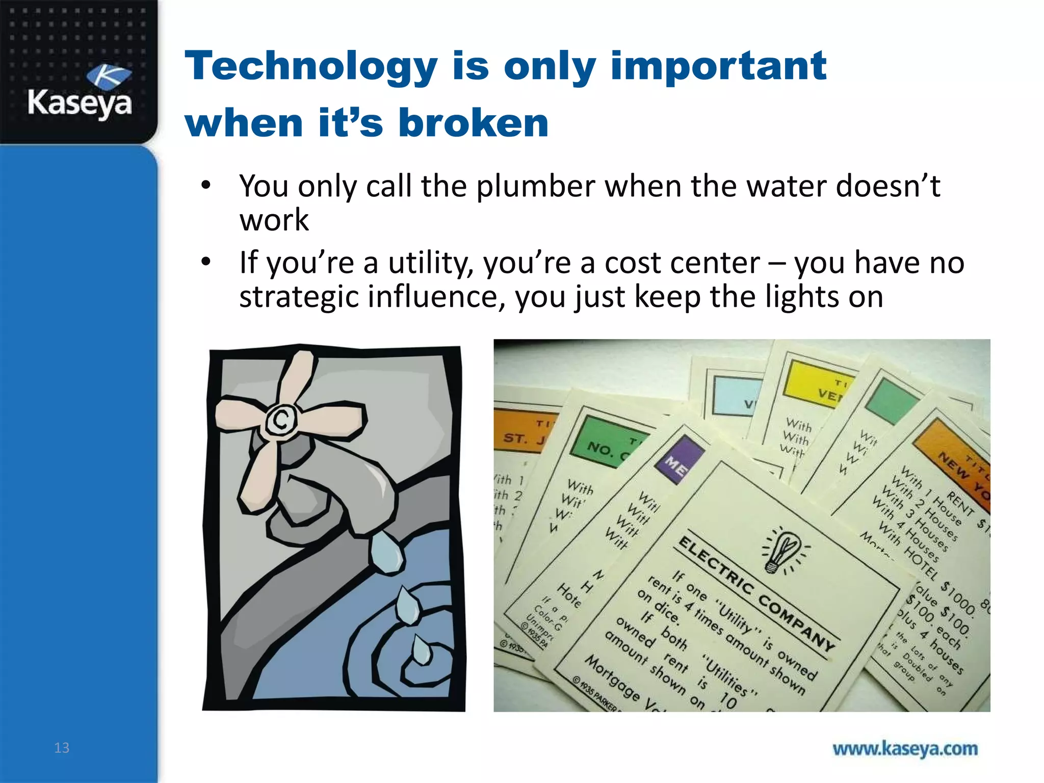 Technology is only important when it’s broken You only call the plumber when the water doesn’t work If you’re a utility, you’re a cost center – you have no strategic influence, you just keep the lights on 
