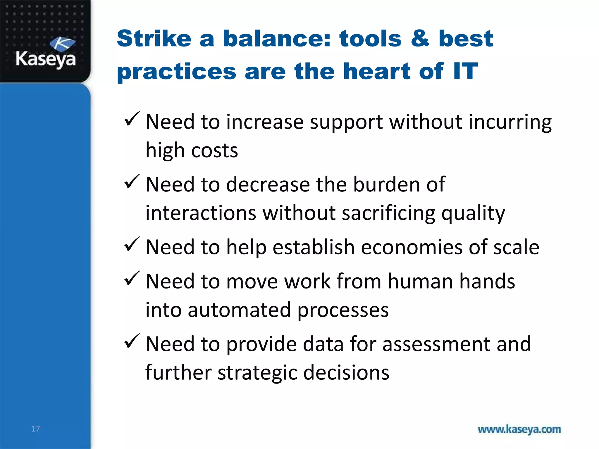 Strike a balance: tools & best practices are the heart of IT Need to increase support without incurring high costs Need to decrease the burden of interactions without sacrificing quality Need to help establish economies of scale Need to move work from human hands into automated processes Need to provide data for assessment and further strategic decisions 