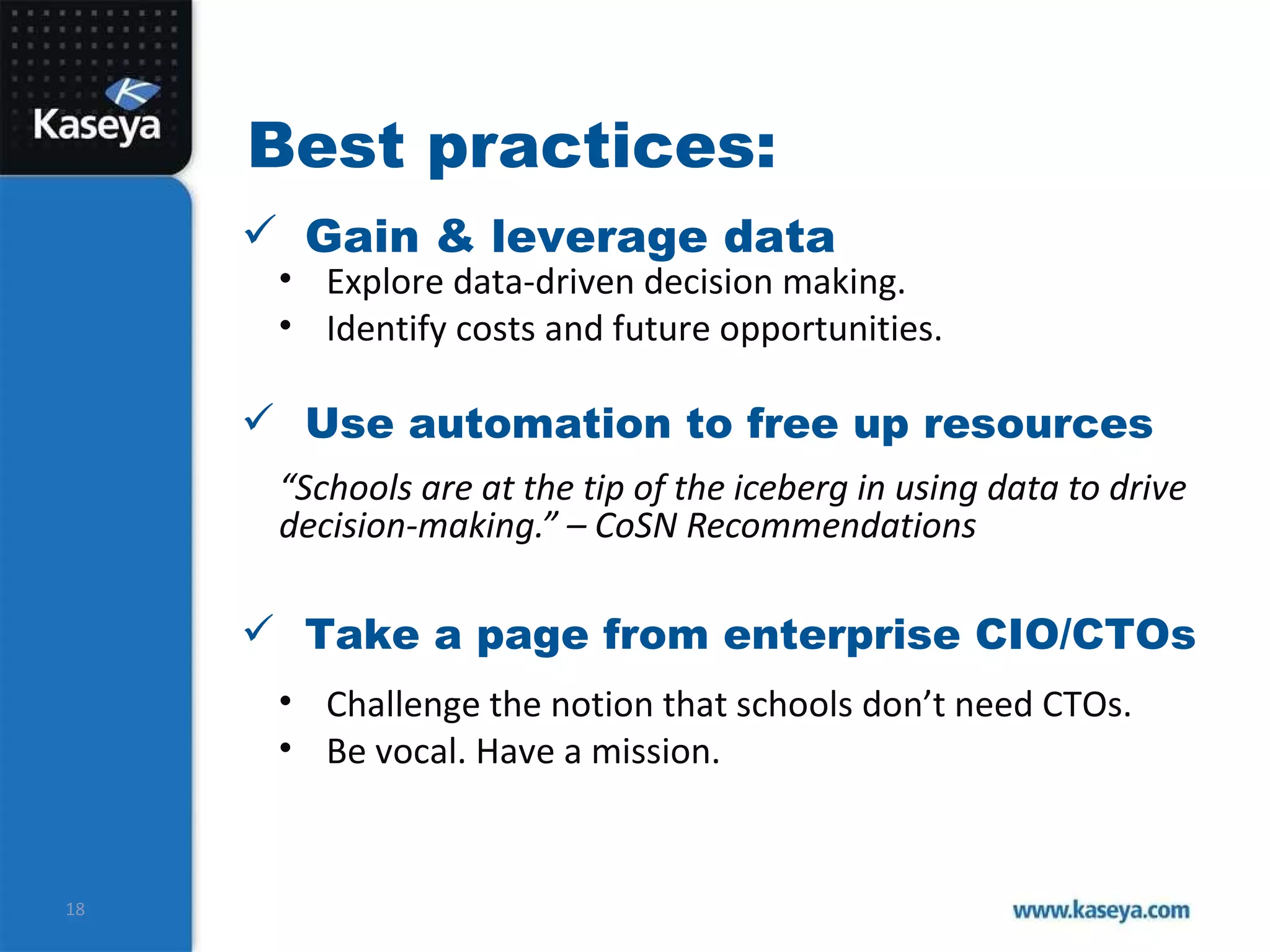 Best practices: “ Schools are at the tip of the iceberg in using data to drive decision-making.” – CoSN Recommendations Use automation to free up resources Gain & leverage data Take a page from enterprise CIO/CTOs Challenge the notion that schools don’t need CTOs.  Be vocal. Have a mission.  Explore data-driven decision making. Identify costs and future opportunities. 