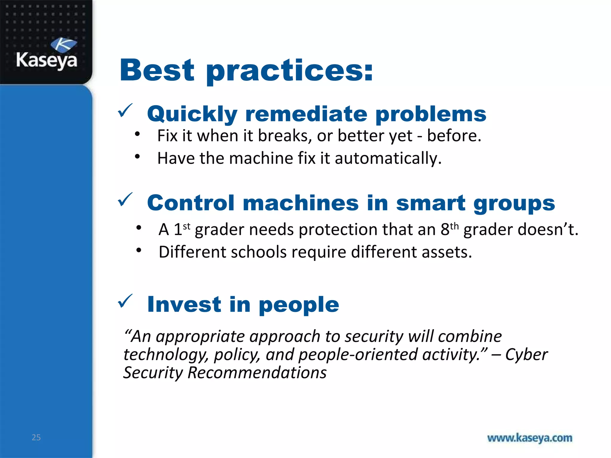 Best practices: “ An appropriate approach to security will combine technology, policy, and people-oriented activity.” – Cyber Security Recommendations Control machines in smart groups Quickly remediate problems Invest in people A 1 st  grader needs protection that an 8 th  grader doesn’t. Different schools require different assets. Fix it when it breaks, or better yet - before. Have the machine fix it automatically. 