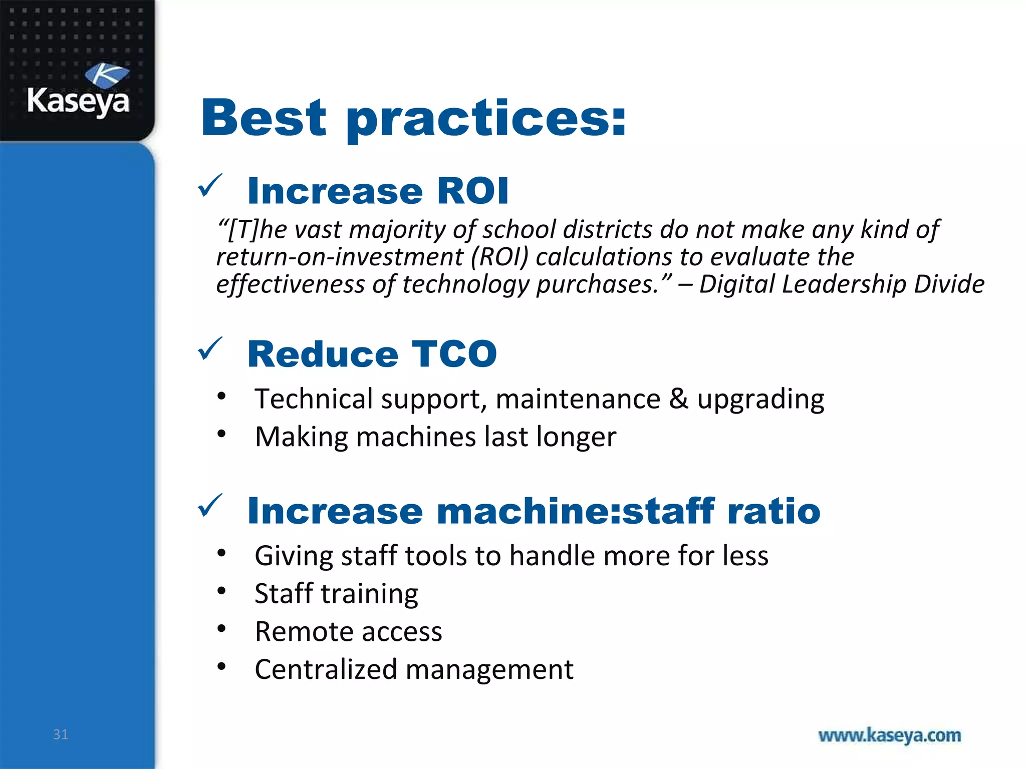 Best practices: Reduce TCO Increase ROI Increase machine:staff ratio Technical support, maintenance & upgrading Making machines last longer “ [T]he vast majority of school districts do not make any kind of return-on-investment (ROI) calculations to evaluate the effectiveness of technology purchases.” – Digital Leadership Divide Giving staff tools to handle more for less Staff training Remote access Centralized management 