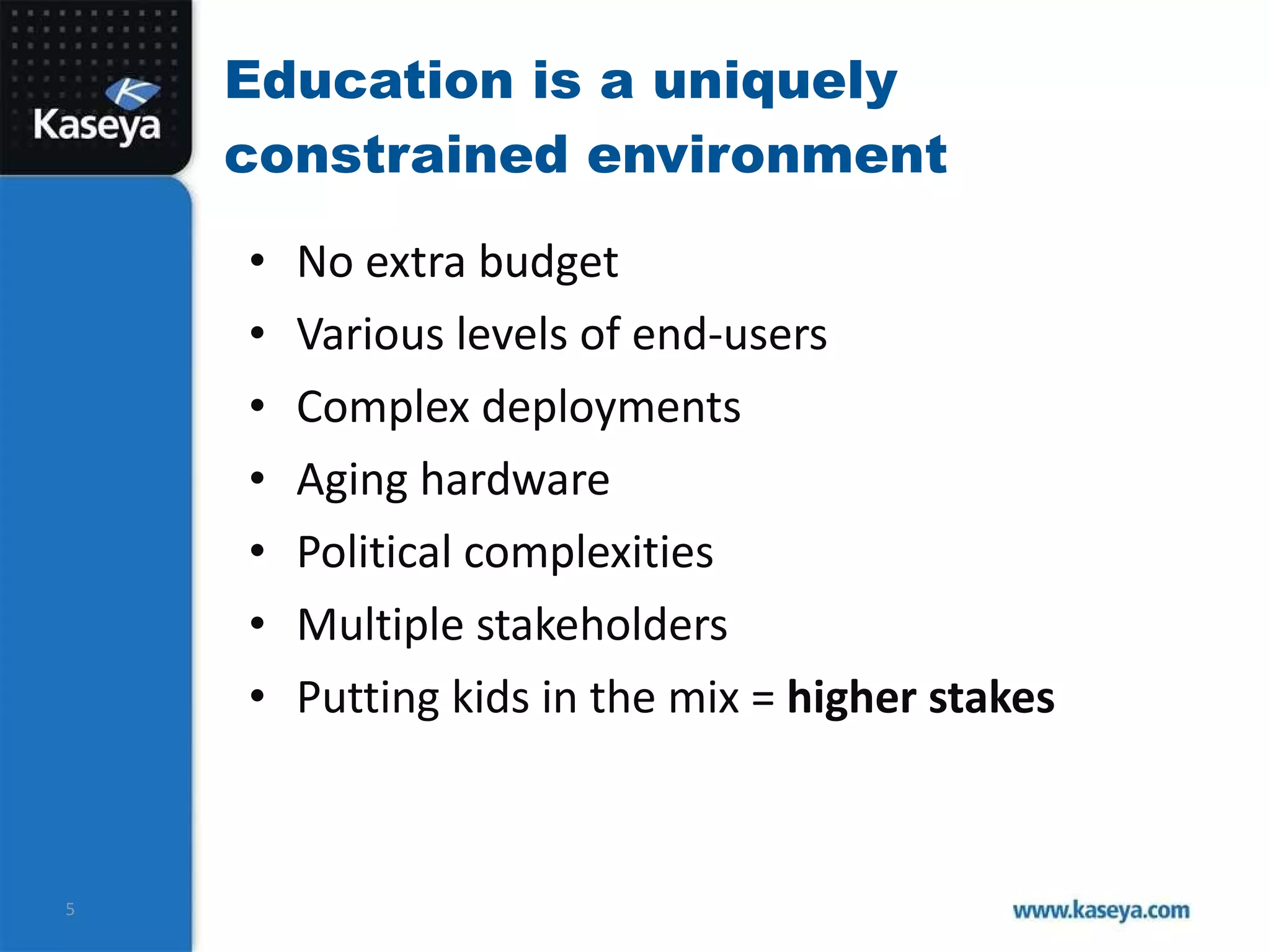 Education is a uniquely constrained environment No extra budget Various levels of end-users  Complex deployments Aging hardware Political complexities Multiple stakeholders Putting kids in the mix =  higher stakes 