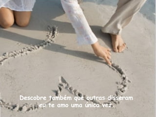 Descobre também que outras disseram eu te amo uma única vez.   