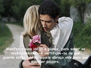 Manifeste suas idéias e planos, para saber se vocês combinam. E certifique-se de que quando estão juntos, aquele abraço vale mais que qualquer palavra. 