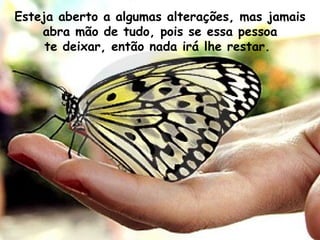 Esteja aberto a algumas alterações, mas jamais abra mão de tudo, pois se essa pessoa te deixar, então nada irá lhe restar.  