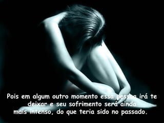 Pois em algum outro momento essa pessoa irá te deixar e seu sofrimento será ainda mais intenso, do que teria sido no passado.  